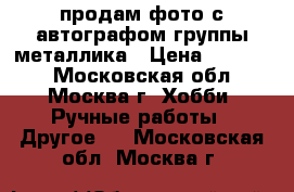 продам фото с автографом группы металлика › Цена ­ 20 000 - Московская обл., Москва г. Хобби. Ручные работы » Другое   . Московская обл.,Москва г.